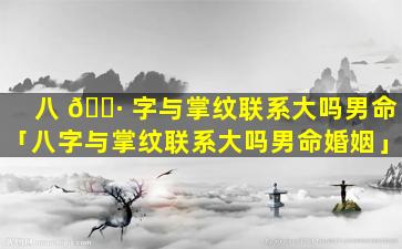 八 🌷 字与掌纹联系大吗男命「八字与掌纹联系大吗男命婚姻」